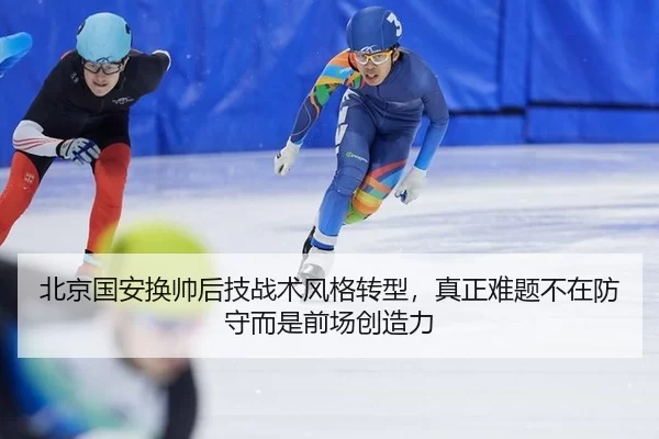 北京国安换帅后技战术风格转型，真正难题不在防守而是前场创造力
