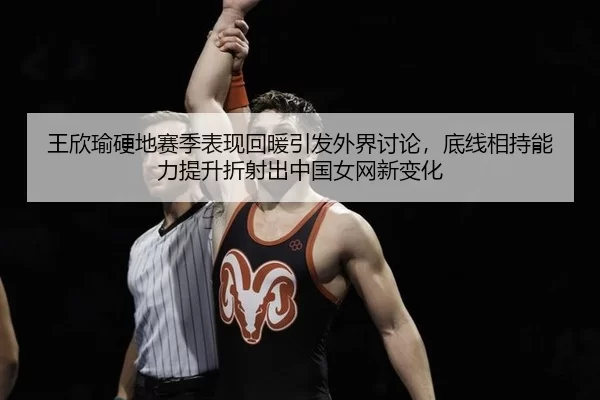 王欣瑜硬地赛季表现回暖引发外界讨论，底线相持能力提升折射出中国女网新变化